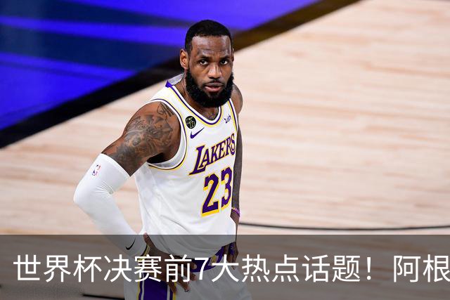 世界杯决赛前7大热点话题！阿根廷不受处罚，图赫尔强硬回怼美国总统