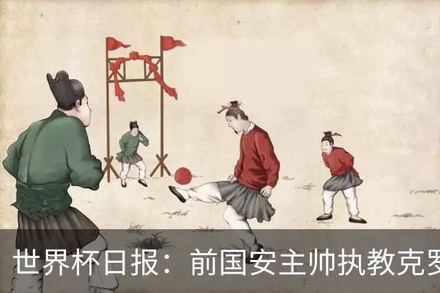 世界杯日报：前国安主帅执教克罗地亚 西法大战即将打响