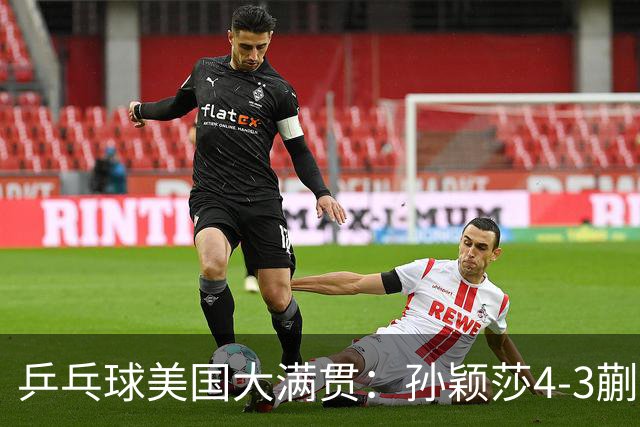 乒乓球美国大满贯：孙颖莎4-3蒯曼实现个人女单全满贯