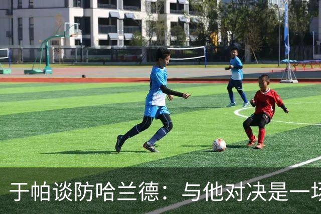 于帕谈防哈兰德：与他对决是一场移动的较量 必须时刻注意他位置