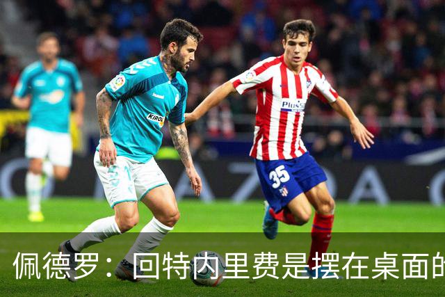 佩德罗：回特内里费是摆在桌面的选项，结果如何我们拭目以待