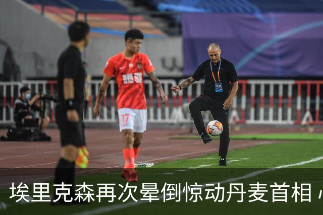 埃里克森再次晕倒惊动丹麦首相 心脏除颤器发挥作用
