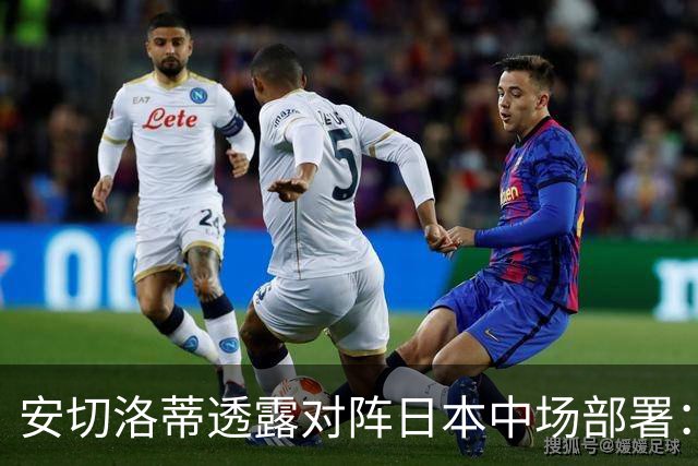 安切洛蒂透露对阵日本中场部署：只要进球走势就会改变