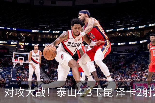对攻大战！泰山4-3玉昆 泽卡2射2传 玉昆狂轰28脚王大雷屡次扑救