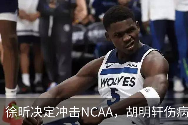 徐昕决定冲击NCAA，胡明轩伤病恢复良好，国青主教练重回广东