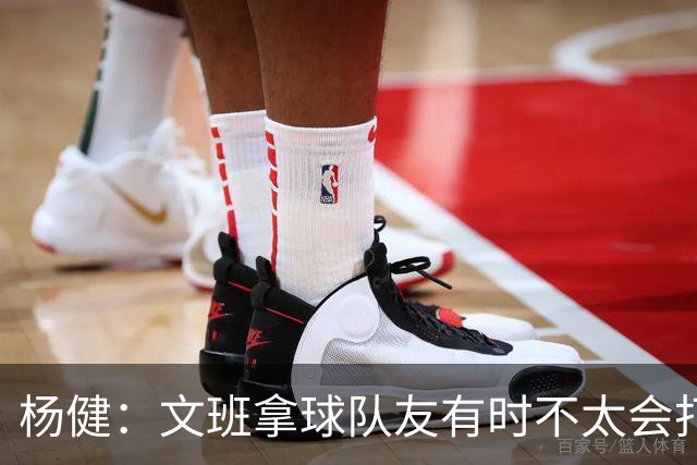 杨健：文班拿球队友有时不太会打 责任心可降低些 别老想生吞对手