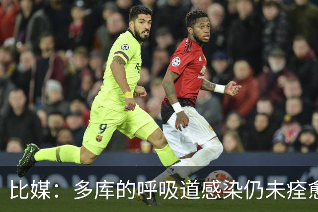 比媒：多库的呼吸道感染仍未痊愈，对阵新西兰大概率不会首发