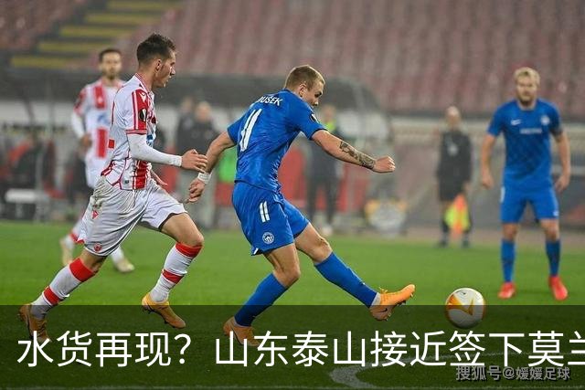 水货再现？山东泰山接近签下莫兰特，放弃西甲中场引发争议