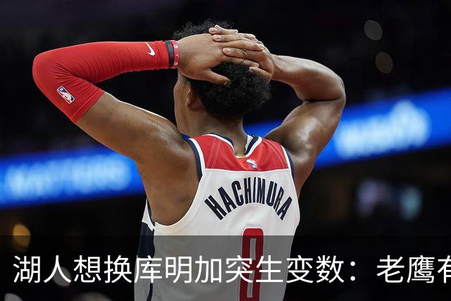 湖人想换库明加突生变数：老鹰有了多尔特，交易筹码不够用了