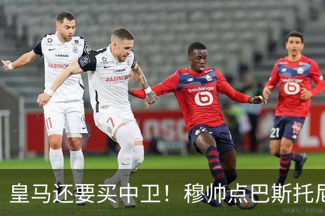 皇马还要买中卫！穆帅点巴斯托尼 国米非7000万欧不谈