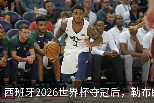 西班牙2026世界杯夺冠后，勒布朗自由球员赔率突变：热火44%概率领跑