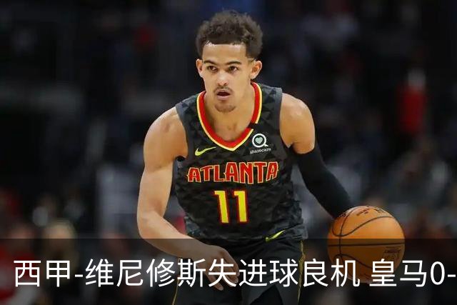 西甲-维尼修斯失进球良机 皇马0-0平落后巴萨5分
