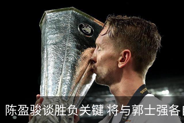 陈盈骏谈胜负关键 将与郭士强各自努力做好自己
