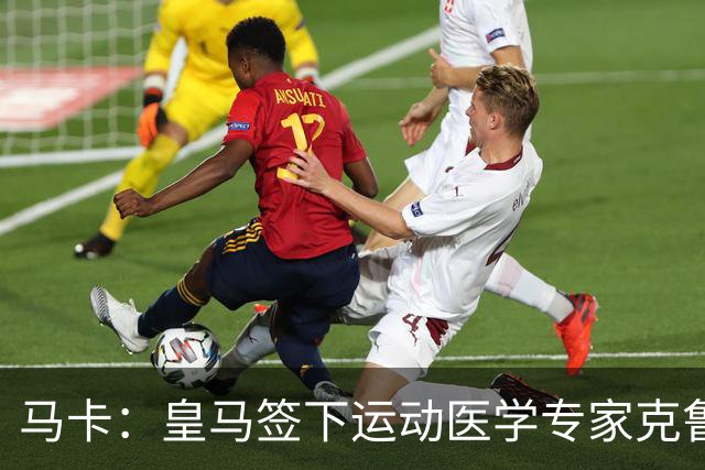 马卡：皇马签下运动医学专家克鲁泽，旨在全面革新医疗团队