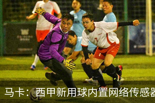 马卡：西甲新用球内置网络传感器，将在五大场景下辅助裁判判罚