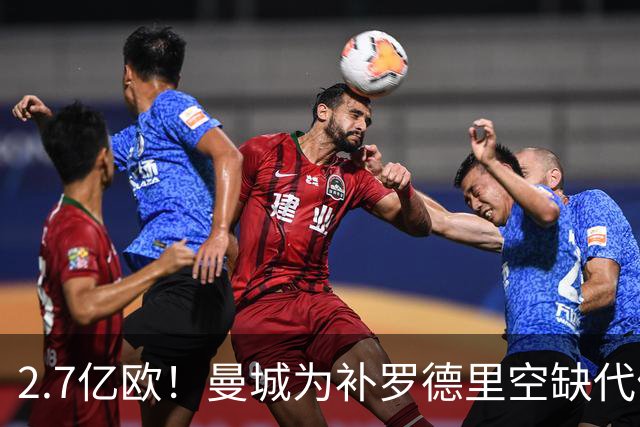 2.7亿欧！曼城为补罗德里空缺代价巨大 新赛季能否平稳过渡值得关注